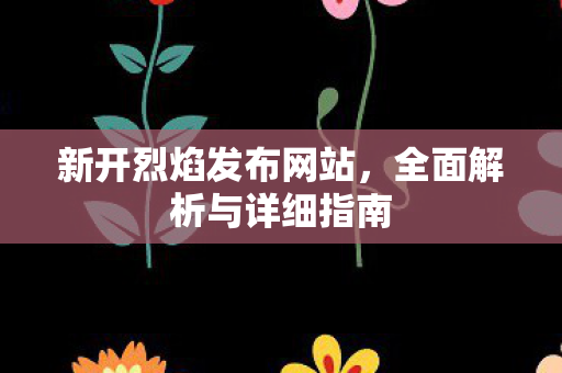 新开烈焰发布网站，全面解析与详细指南