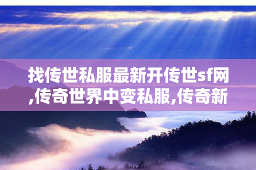找传世私服最新开传世sf网,传奇世界中变私服,传奇新开网站sf,传奇世界中变私服