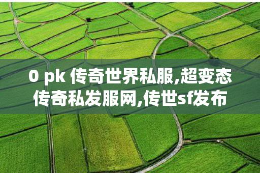 0 pk 传奇世界私服,超变态传奇私发服网,传世sf发布网新服,超变态传奇私发服网