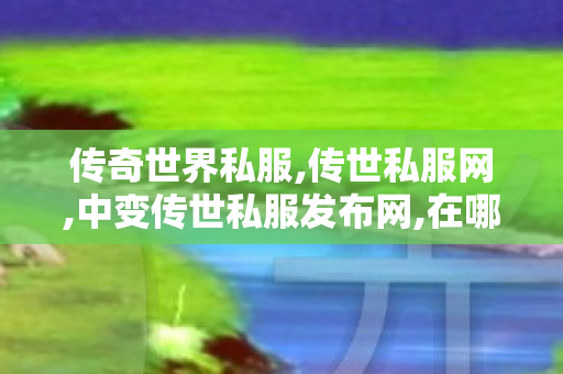 传奇世界私服,传世私服网,中变传世私服发布网,在哪找传奇私服,中变传世私服发布网