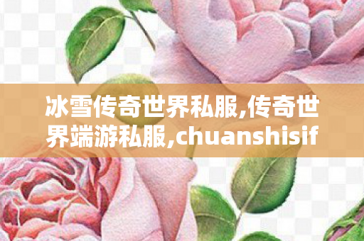 冰雪传奇世界私服,传奇世界端游私服,chuanshisifu,传奇世界端游私服