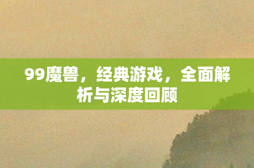 99魔兽，经典游戏，全面解析与深度回顾