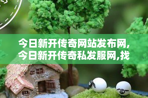 今日新开传奇网站发布网,今日新开传奇私发服网,找传奇世界sf,今日新开传奇私发服网
