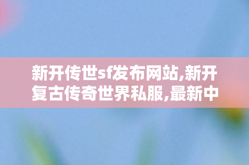 新开传世sf发布网站,新开复古传奇世界私服,最新中变传奇网站,新开复古传奇世界私服