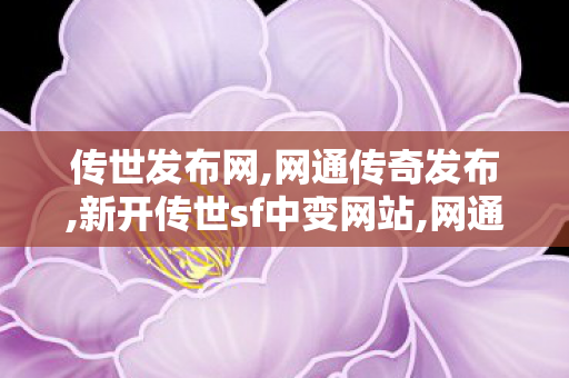 传世发布网,网通传奇发布,新开传世sf中变网站,网通传奇发布