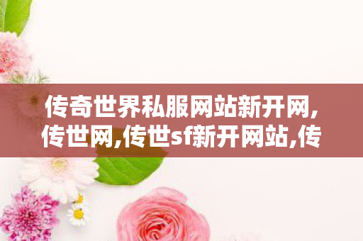 传奇世界私服网站新开网,传世网,传世sf新开网站,传世网