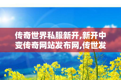 传奇世界私服新开,新开中变传奇网站发布网,传世发布网,新开中变传奇网站发布网