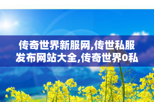 传奇世界新服网,传世私服发布网站大全,传奇世界0私服,传世私服发布网站大全