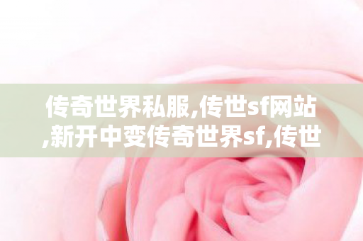 传奇世界私服,传世sf网站,新开中变传奇世界sf,传世手游私sf,新开中变传奇世界sf