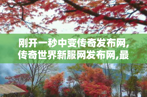 刚开一秒中变传奇发布网,传奇世界新服网发布网,最新新开传奇世界sf,传奇世界新服网发布网