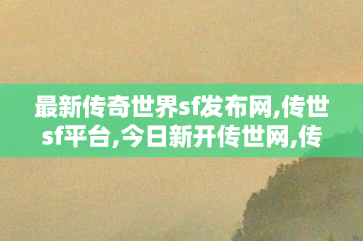 最新传奇世界sf发布网,传世sf平台,今日新开传世网,传世sf平台