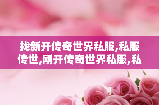 找新开传奇世界私服,私服传世,刚开传奇世界私服,私服传世