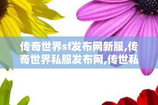 传奇世界sf发布网新服,传奇世界私服发布网,传世私新开服网站,传奇世界私服发布网