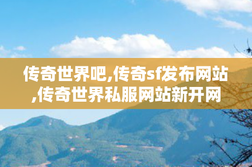 传奇世界吧,传奇sf发布网站,传奇世界私服网站新开网,传奇sf发布网站