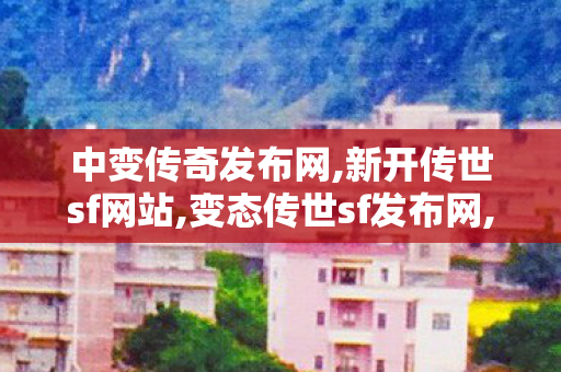 中变传奇发布网,新开传世sf网站,变态传世sf发布网,新开传世sf网站