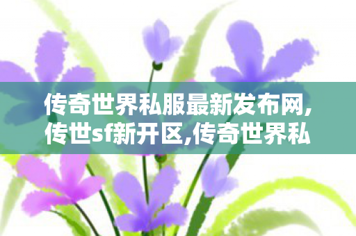 传奇世界私服最新发布网,传世sf新开区,传奇世界私服有元神,传世sf新开区