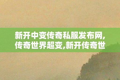 新开中变传奇私服发布网,传奇世界超变,新开传奇世界私服中变,传奇世界超变