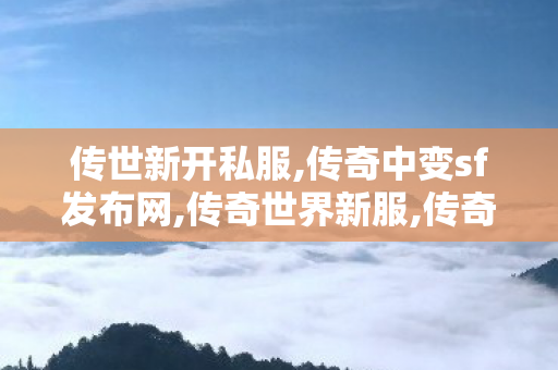 传世新开私服,传奇中变sf发布网,传奇世界新服,传奇中变sf发布网