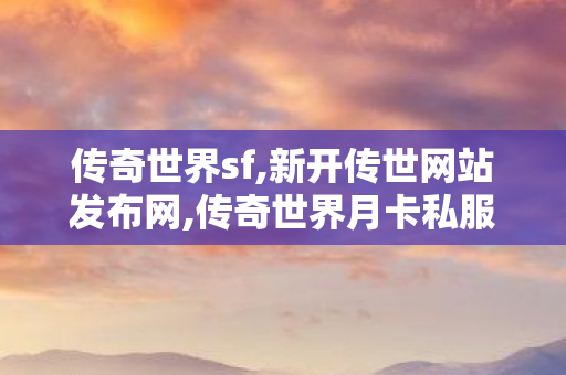 传奇世界sf,新开传世网站发布网,传奇世界月卡私服,新开传世网站发布网