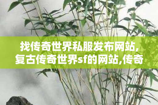 找传奇世界私服发布网站,复古传奇世界sf的网站,传奇世界私服,传世sf网站,复古传奇世界sf的网站