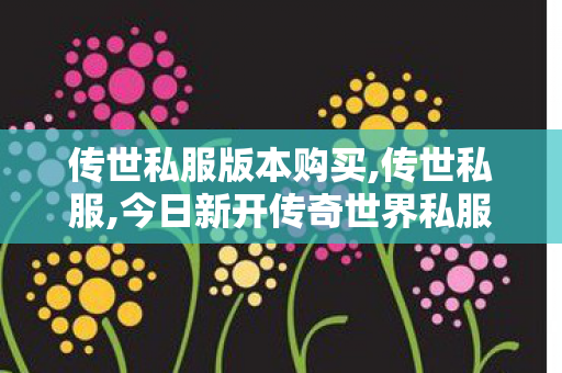 传世私服版本购买,传世私服,今日新开传奇世界私服,传世私服