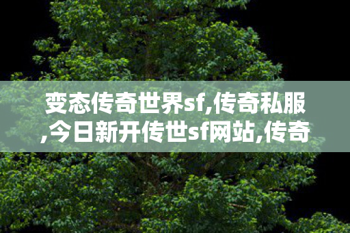 变态传奇世界sf,传奇私服,今日新开传世sf网站,传奇私服