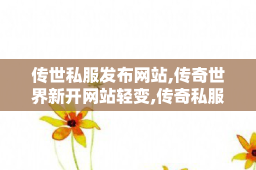 传世私服发布网站,传奇世界新开网站轻变,传奇私服,传奇世界新开网站轻变
