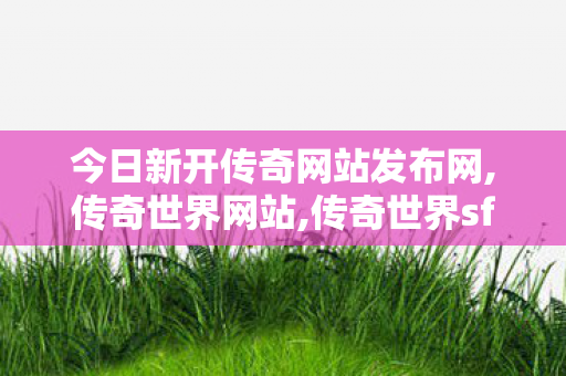 今日新开传奇网站发布网,传奇世界网站,传奇世界sf网站,传奇世界网站