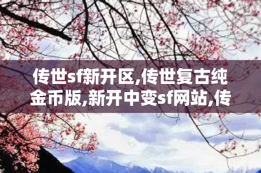 传世sf新开区,传世复古纯金币版,新开中变sf网站,传世复古纯金币版