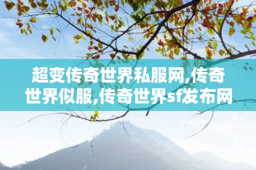 超变传奇世界私服网,传奇世界似服,传奇世界sf发布网新服,传奇世界似服