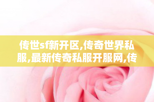 传世sf新开区,传奇世界私服,最新传奇私服开服网,传奇世界私服