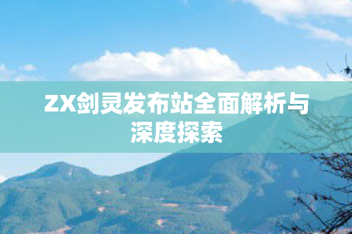 ZX剑灵发布站全面解析与深度探索