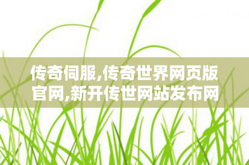 传奇伺服,传奇世界网页版官网,新开传世网站发布网,传奇世界网页版官网