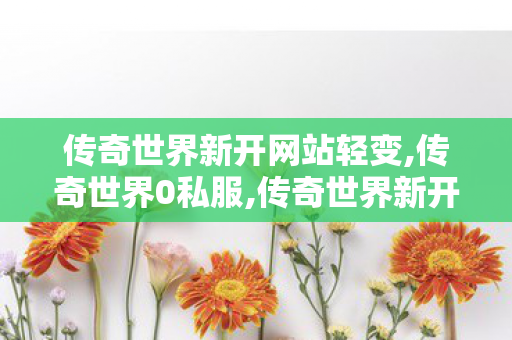 传奇世界新开网站轻变,传奇世界0私服,传奇世界新开网站服,传奇世界0私服