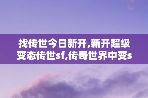 找传世今日新开,新开超级变态传世sf,传奇世界中变sf发布,新开超级变态传世sf