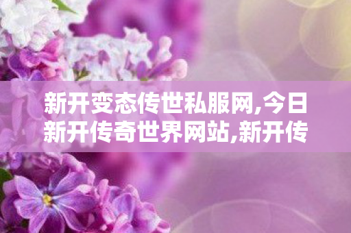 新开变态传世私服网,今日新开传奇世界网站,新开传世sf网站,今日新开传奇世界网站