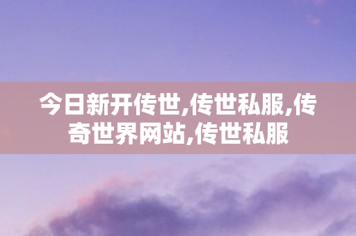 今日新开传世,传世私服,传奇世界网站,传世私服