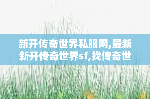 新开传奇世界私服网,最新新开传奇世界sf,找传奇世界私服网址,最新新开传奇世界sf