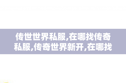 传世世界私服,在哪找传奇私服,传奇世界新开,在哪找传奇私服