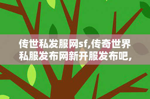 传世私发服网sf,传奇世界私服发布网新开服发布吧,传奇世界私服,传世私服网,传奇世界私服发布网新开服发布吧
