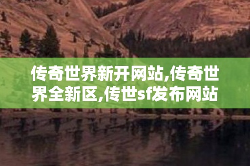传奇世界新开网站,传奇世界全新区,传世sf发布网站,传奇世界全新区