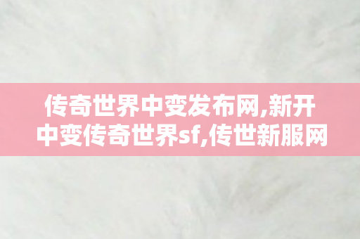 传奇世界中变发布网,新开中变传奇世界sf,传世新服网sf,新开中变传奇世界sf