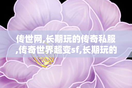 传世网,长期玩的传奇私服,传奇世界超变sf,长期玩的传奇私服