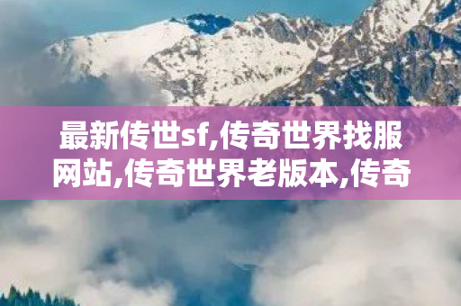 最新传世sf,传奇世界找服网站,传奇世界老版本,传奇世界找服网站