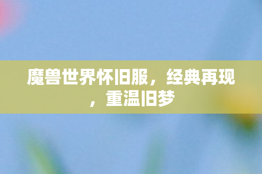 魔兽世界怀旧服，经典再现，重温旧梦