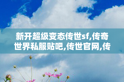 新开超级变态传世sf,传奇世界私服贴吧,传世官网,传奇世界私服贴吧