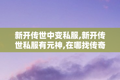 新开传世中变私服,新开传世私服有元神,在哪找传奇私服,新开传世私服有元神