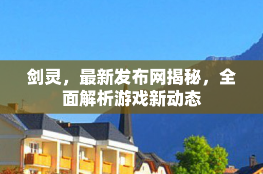 剑灵，最新发布网揭秘，全面解析游戏新动态