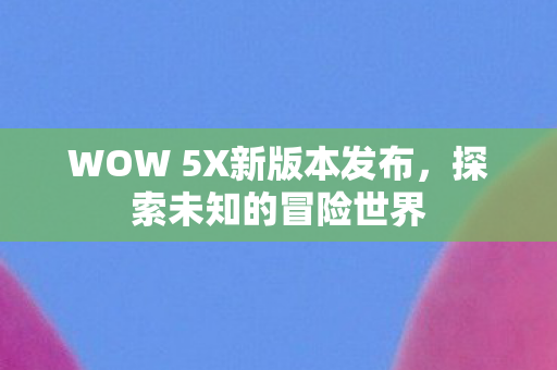 WOW 5X新版本发布，探索未知的冒险世界