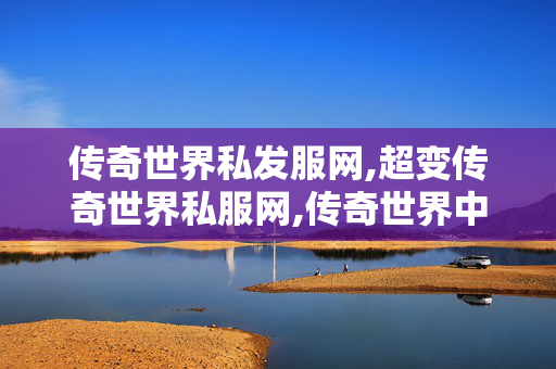 传奇世界私发服网,超变传奇世界私服网,传奇世界中变私发服网,超变传奇世界私服网